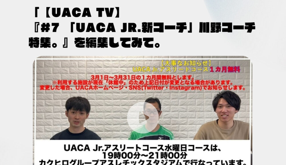 「【UACA TV】『＃7 「UACA Jr.新コーチ」川野コーチ特集。』を編集してみて。